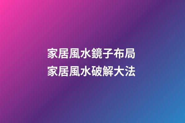 家居風水鏡子布局 家居風水破解大法